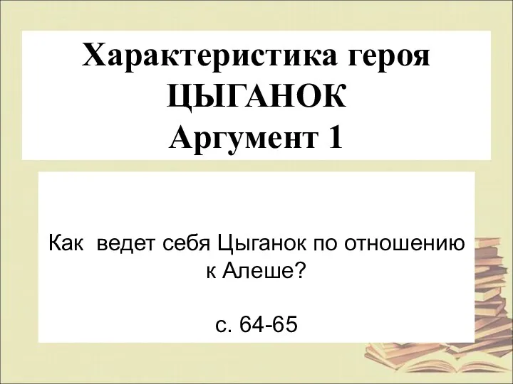 Как ведет себя Цыганок по отношению к Алеше? с. 64-65 Характеристика героя ЦЫГАНОК Аргумент 1