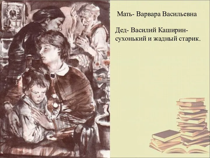 Мать- Варвара Васильевна Дед- Василий Каширин- сухонький и жадный старик.