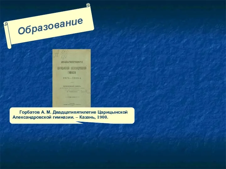 Образование Горбатов А. М. Двадцатипятилетие Царицынской Александровской гимназии. – Казань, 1900.