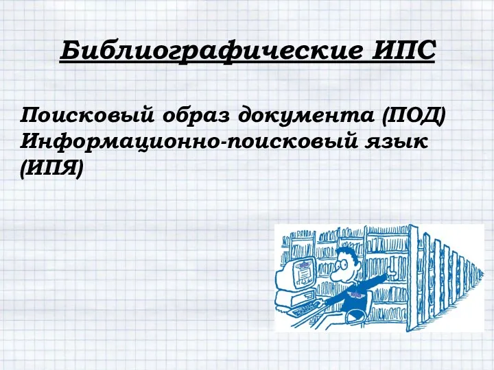 Библиографические ИПС Поисковый образ документа (ПОД) Информационно-поисковый язык (ИПЯ)