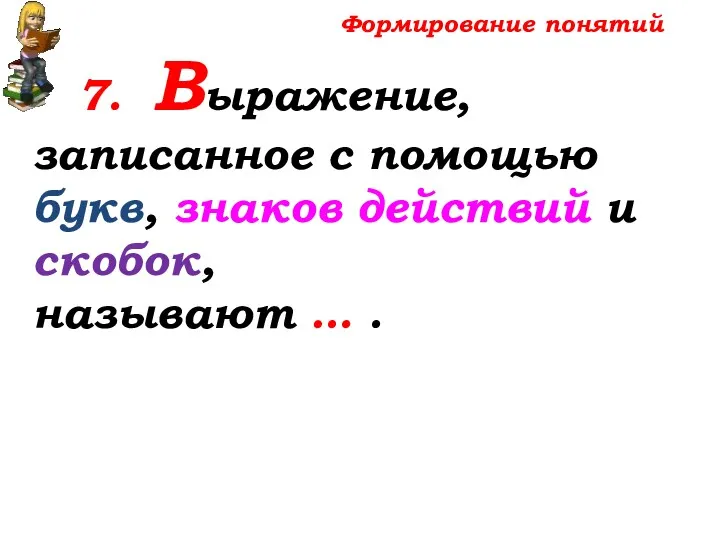 Формирование понятий 7. Выражение, записанное с помощью букв, знаков действий и скобок, называют … .