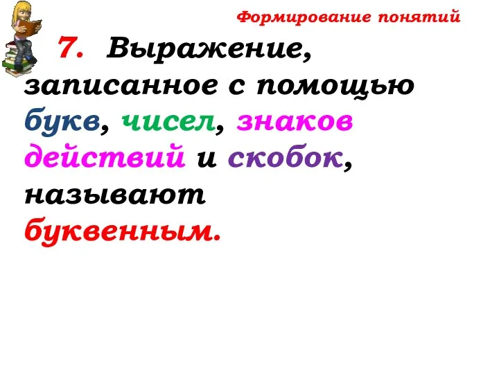 Формирование понятий 7. Выражение, записанное с помощью букв, чисел, знаков действий и скобок, называют буквенным.