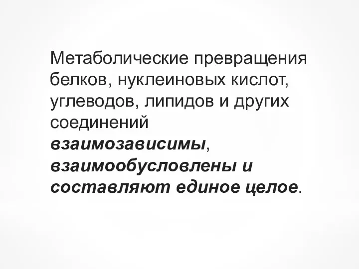 Метаболические превращения белков, нуклеиновых кислот, углеводов, липидов и других соединений взаимозависимы, взаимообусловлены и составляют единое целое.