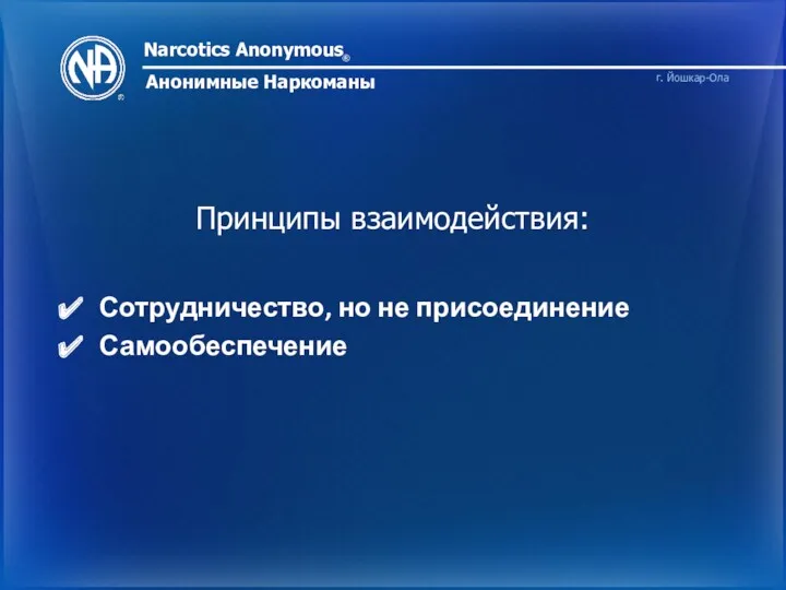 Narcotics Anonymous ® Анонимные Наркоманы г. Йошкар-Ола Принципы взаимодействия: Сотрудничество, но не присоединение Самообеспечение