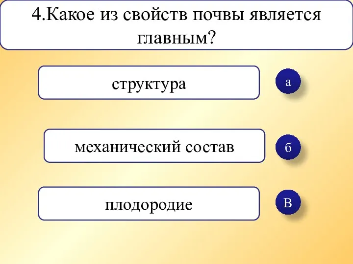 а б В 4.Какое из свойств почвы является главным? структура механический состав плодородие