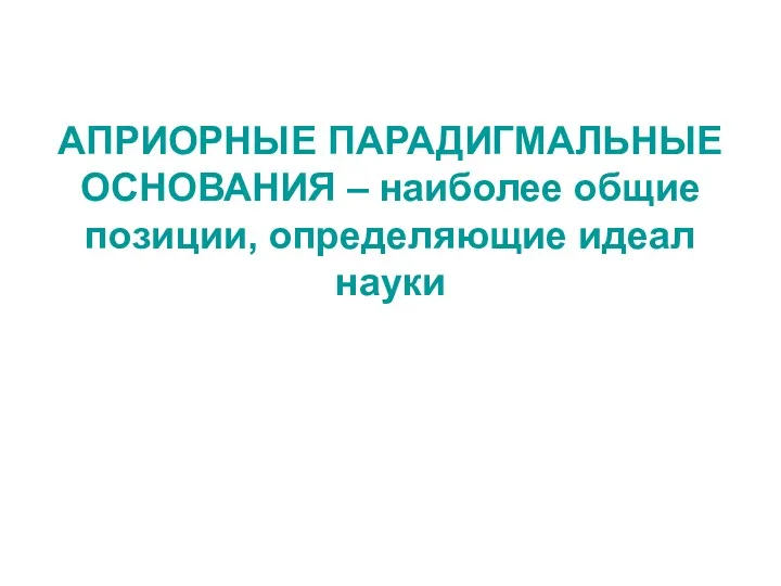 АПРИОРНЫЕ ПАРАДИГМАЛЬНЫЕ ОСНОВАНИЯ – наиболее общие позиции, определяющие идеал науки