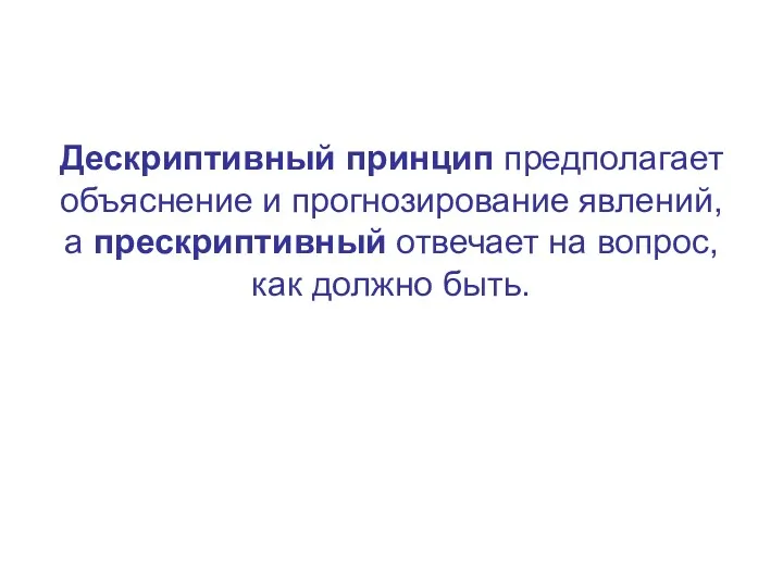 Дескриптивный принцип предполагает объяснение и прогнозирование явлений, а прескриптивный отвечает на вопрос, как должно быть.