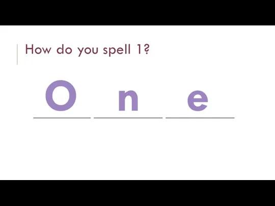 How do you spell 1? __________ ____________ ____________ O n e