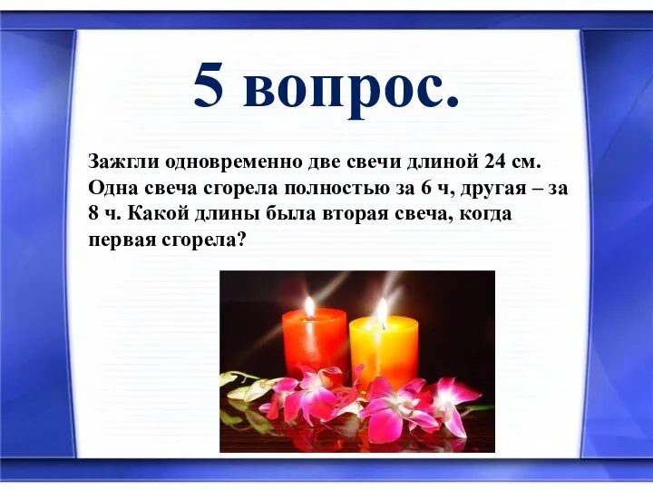 5 вопрос. Зажгли одновременно две свечи длиной 24 см. Одна