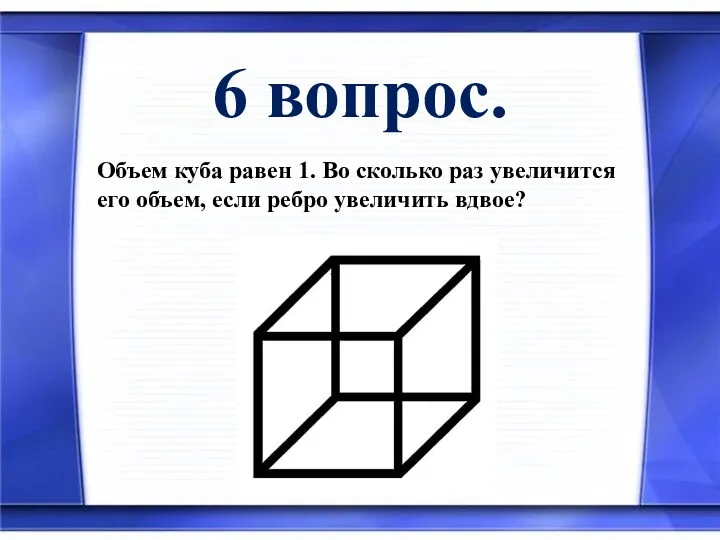 6 вопрос. Объем куба равен 1. Во сколько раз увеличится его объем, если ребро увеличить вдвое?