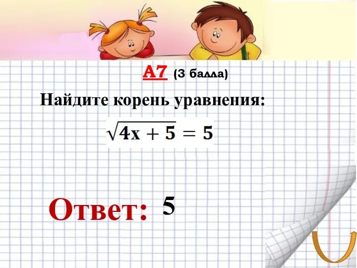 А7 (3 балла) Ответ: Найдите корень уравнения: 5