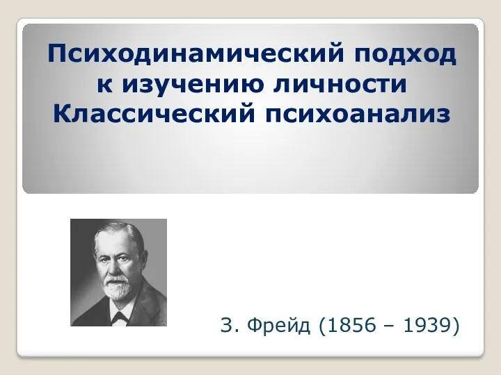 Психодинамический подход к изучению личности Классический психоанализ З. Фрейд (1856 – 1939)