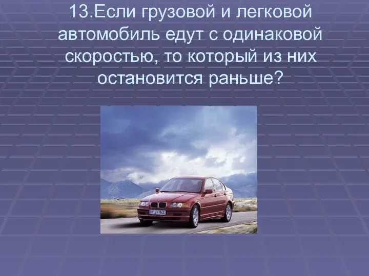 13.Если грузовой и легковой автомобиль едут с одинаковой скоростью, то который из них остановится раньше?