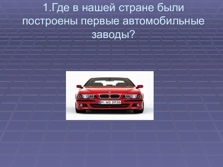 1.Где в нашей стране были построены первые автомобильные заводы?