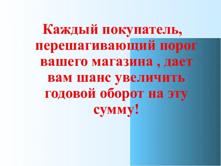 Каждый покупатель, перешагивающий порог вашего магазина , дает вам шанс увеличить годовой оборот на эту сумму!