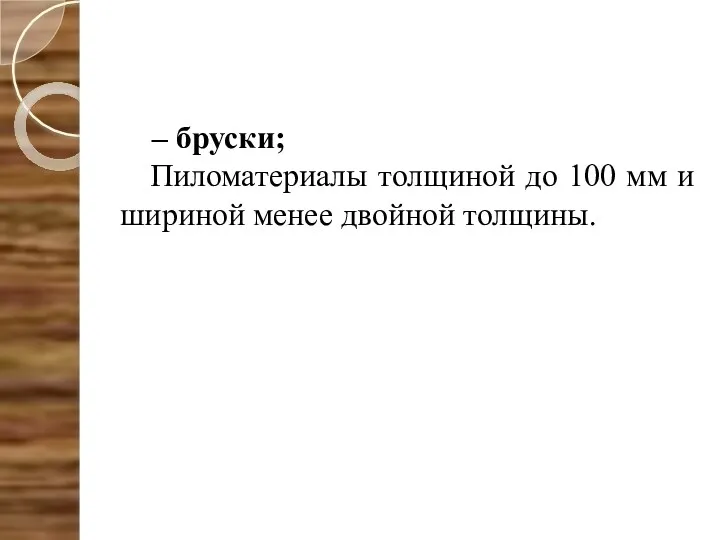 – бруски; Пиломатериалы толщиной до 100 мм и шириной менее двойной толщины.