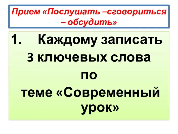 Прием «Послушать –сговориться – обсудить» Каждому записать 3 ключевых слова по теме «Современный урок»