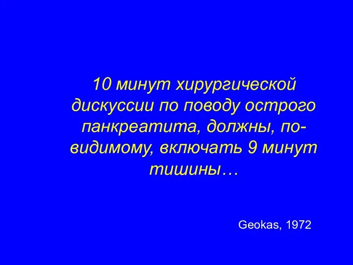 10 минут хирургической дискуссии по поводу острого панкреатита, должны, по-видимому, включать 9 минут тишины… Geokas, 1972