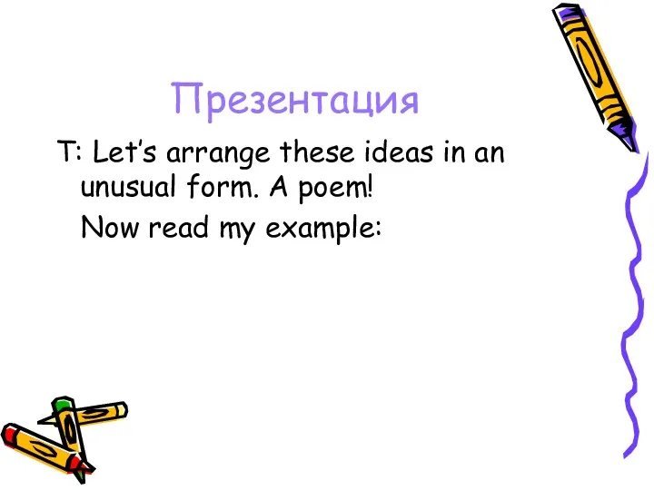 Презентация Т: Let’s arrange these ideas in an unusual form. A poem! Now read my example: