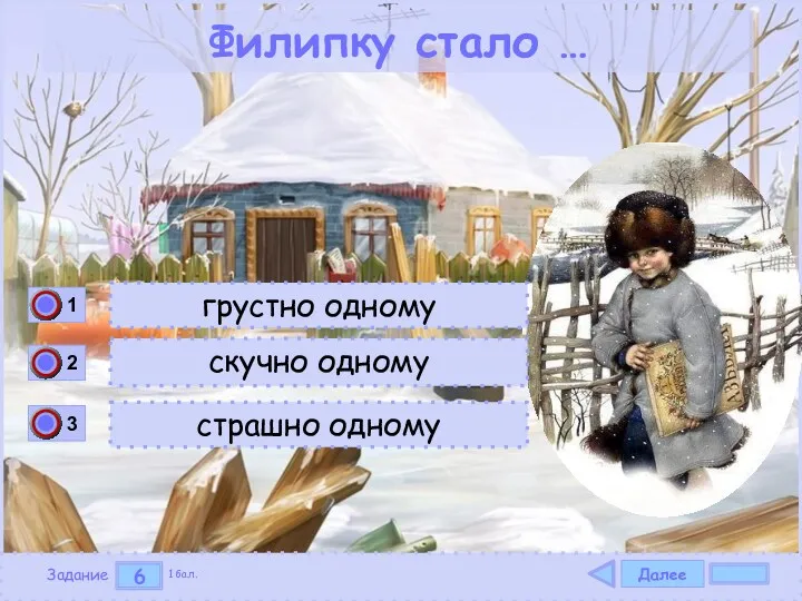 Далее 6 Задание 1 бал. грустно одному скучно одному страшно одному Филипку стало …