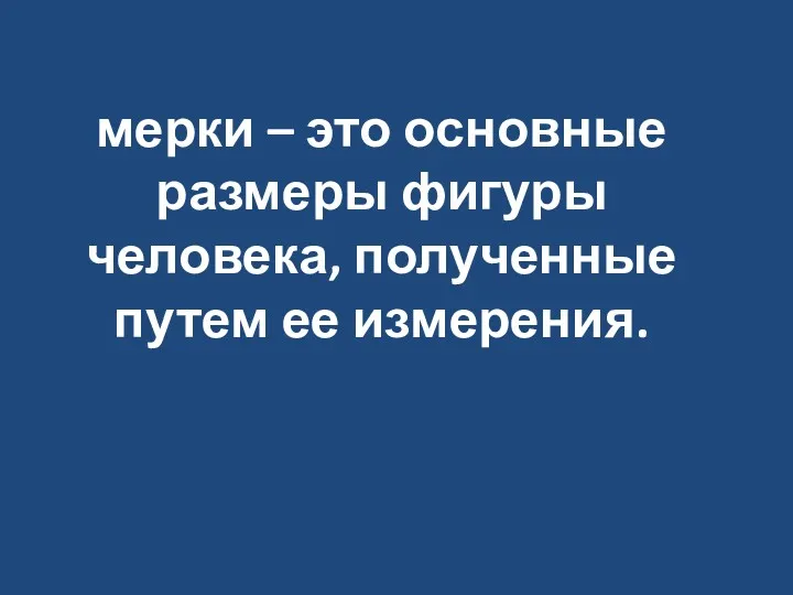 мерки – это основные размеры фигуры человека, полученные путем ее измерения.