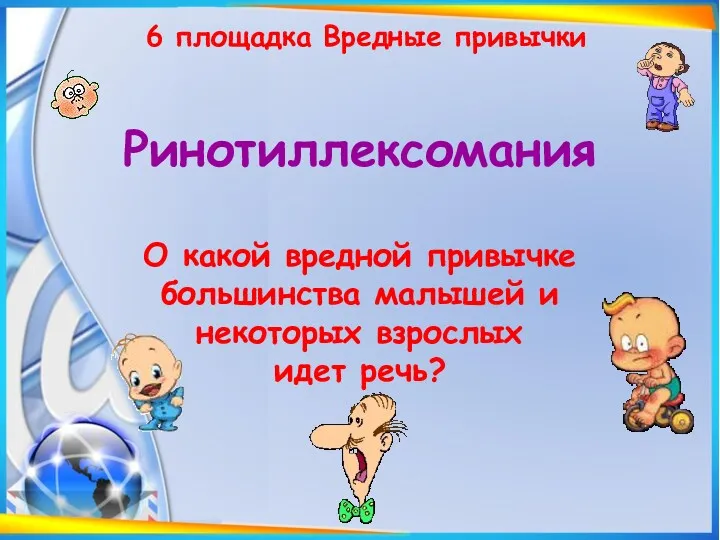 6 площадка Вредные привычки Ринотиллексомания О какой вредной привычке большинства малышей и некоторых взрослых идет речь?