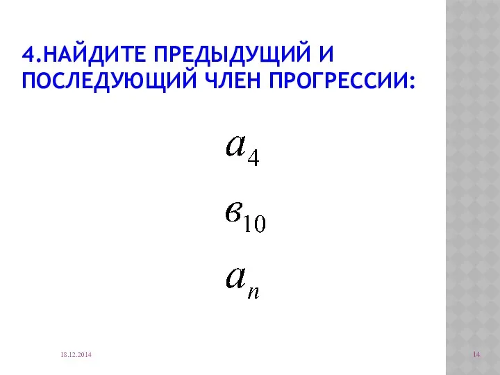 4.НАЙДИТЕ ПРЕДЫДУЩИЙ И ПОСЛЕДУЮЩИЙ ЧЛЕН ПРОГРЕССИИ: 18.12.2014