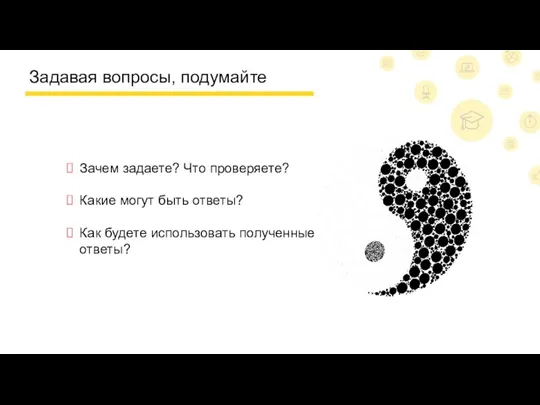 Задавая вопросы, подумайте Зачем задаете? Что проверяете? Какие могут быть ответы? Как будете использовать полученные ответы?