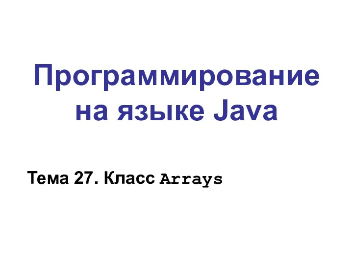 Программирование на языке Java Тема 27. Класс Arrays