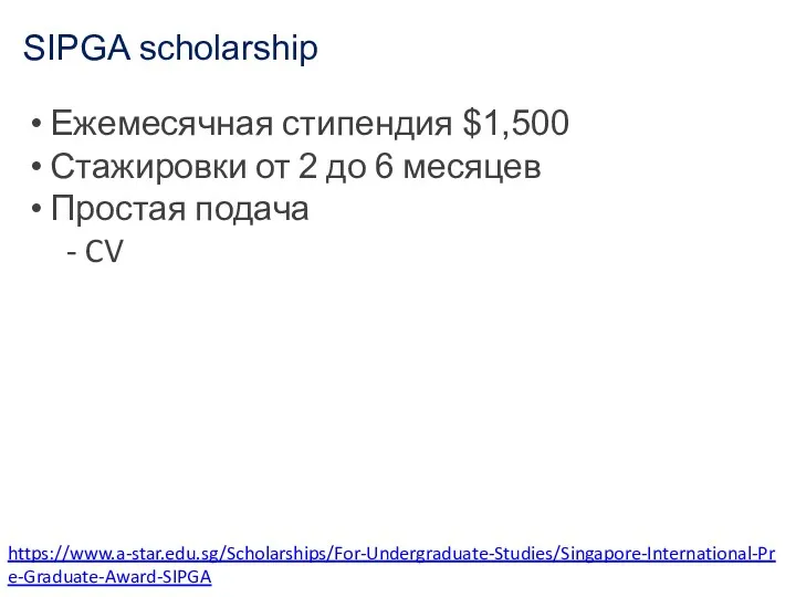 SIPGA scholarship https://www.a-star.edu.sg/Scholarships/For-Undergraduate-Studies/Singapore-International-Pre-Graduate-Award-SIPGA Ежемесячная стипендия $1,500 Стажировки от 2 до 6 месяцев Простая подача - CV