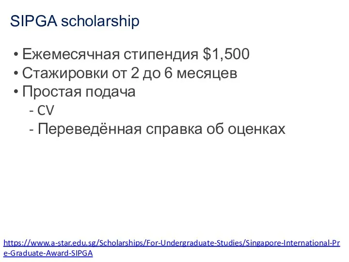 SIPGA scholarship https://www.a-star.edu.sg/Scholarships/For-Undergraduate-Studies/Singapore-International-Pre-Graduate-Award-SIPGA Ежемесячная стипендия $1,500 Стажировки от 2 до 6 месяцев Простая