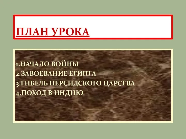 1.НАЧАЛО ВОЙНЫ 2.ЗАВОЕВАНИЕ ЕГИПТА 3.ГИБЕЛЬ ПЕРСИДСКОГО ЦАРСТВА 4.ПОХОД В ИНДИЮ ПЛАН УРОКА