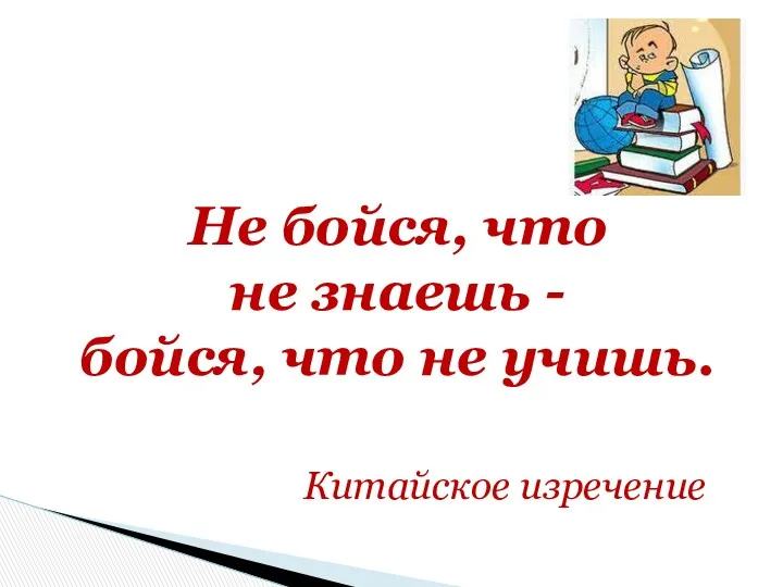 Не бойся, что не знаешь - бойся, что не учишь. Китайское изречение