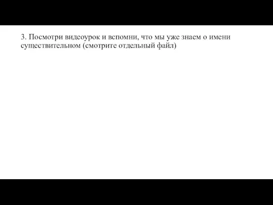 3. Посмотри видеоурок и вспомни, что мы уже знаем о имени существительном (смотрите отдельный файл)