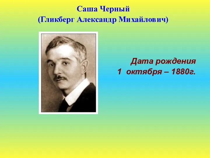 Саша Черный (Гликберг Александр Михайлович) Дата рождения 1 октября – 1880г.