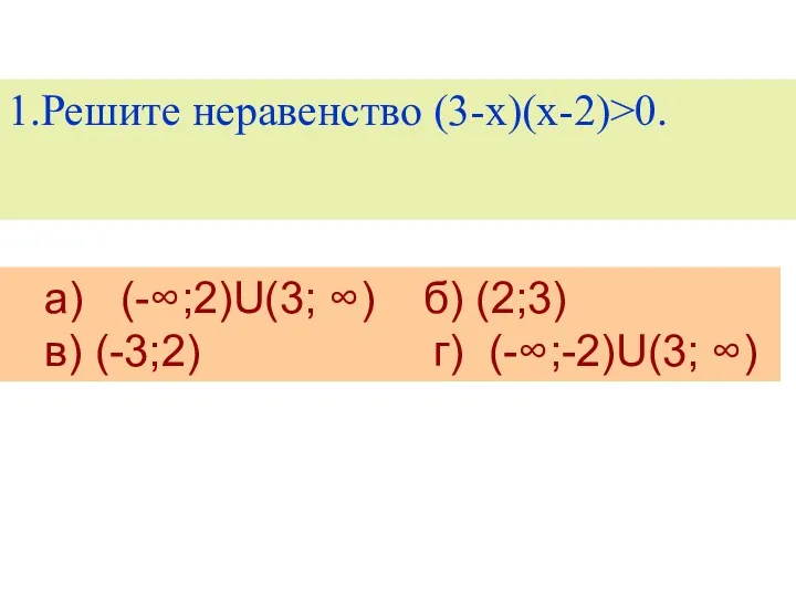 1.Решите неравенство (3-х)(х-2)>0. а) (-∞;2)U(3; ∞) б) (2;3) в) (-3;2) г) (-∞;-2)U(3; ∞)