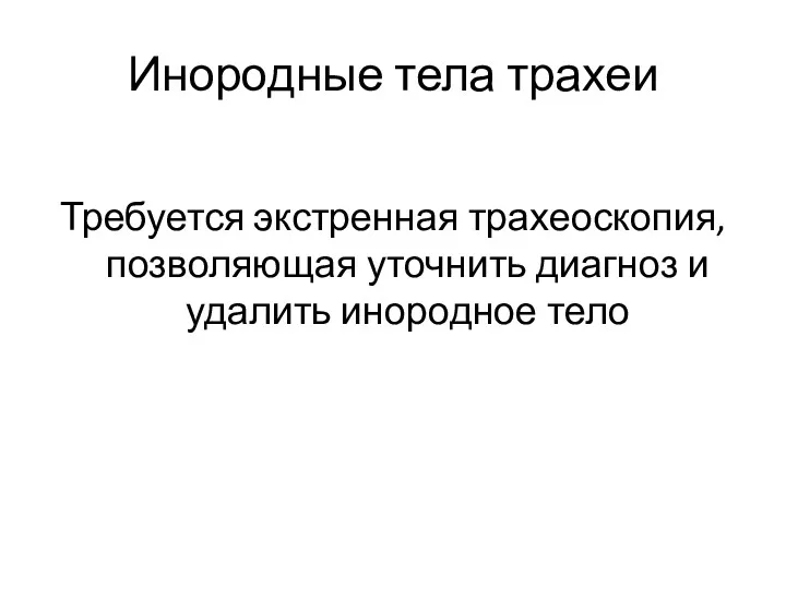 Инородные тела трахеи Требуется экстренная трахеоскопия, позволяющая уточнить диагноз и удалить инородное тело