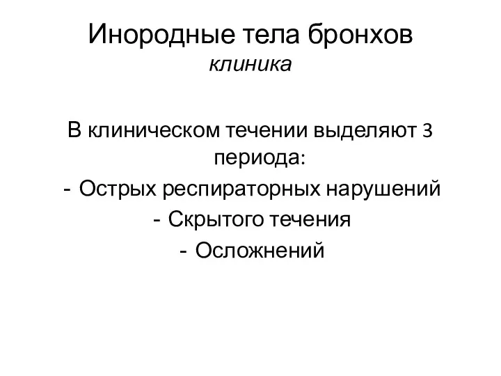 Инородные тела бронхов клиника В клиническом течении выделяют 3 периода: Острых респираторных нарушений Скрытого течения Осложнений