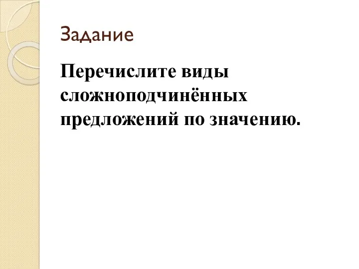 Задание Перечислите виды сложноподчинённых предложений по значению.