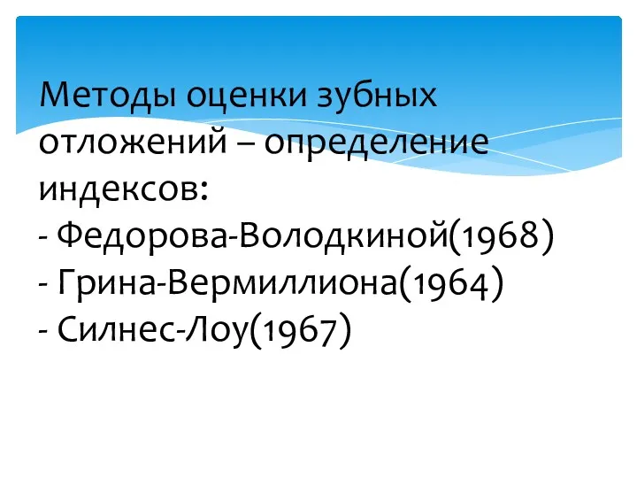 Методы оценки зубных отложений – определение индексов: - Федорова-Володкиной(1968) - Грина-Вермиллиона(1964) - Силнес-Лоу(1967)