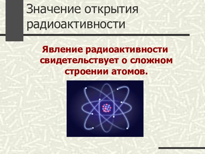 Значение открытия радиоактивности Явление радиоактивности свидетельствует о сложном строении атомов.