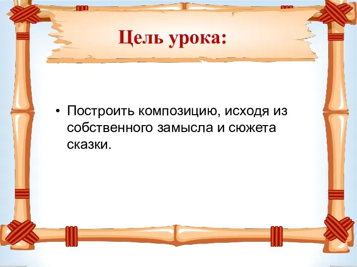 Цель урока: Построить композицию, исходя из собственного замысла и сюжета сказки.