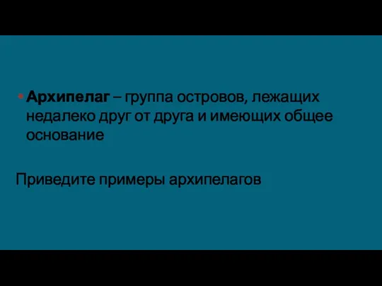 Архипелаг – группа островов, лежащих недалеко друг от друга и имеющих общее основание Приведите примеры архипелагов