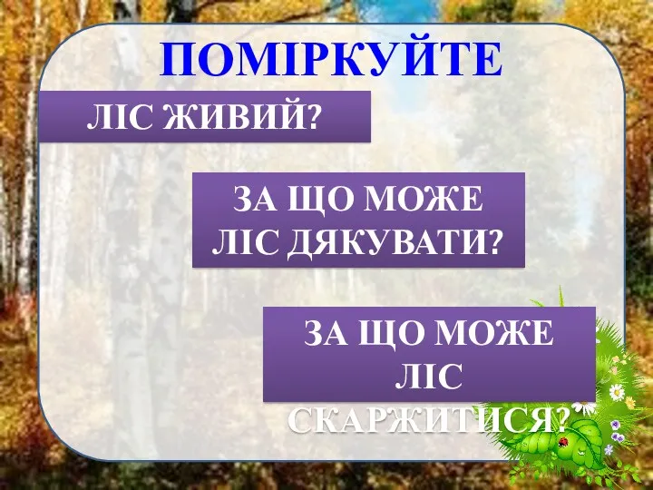 ПОМІРКУЙТЕ ЛІС ЖИВИЙ? ЗА ЩО МОЖЕ ЛІС ДЯКУВАТИ? ЗА ЩО МОЖЕ ЛІС СКАРЖИТИСЯ?