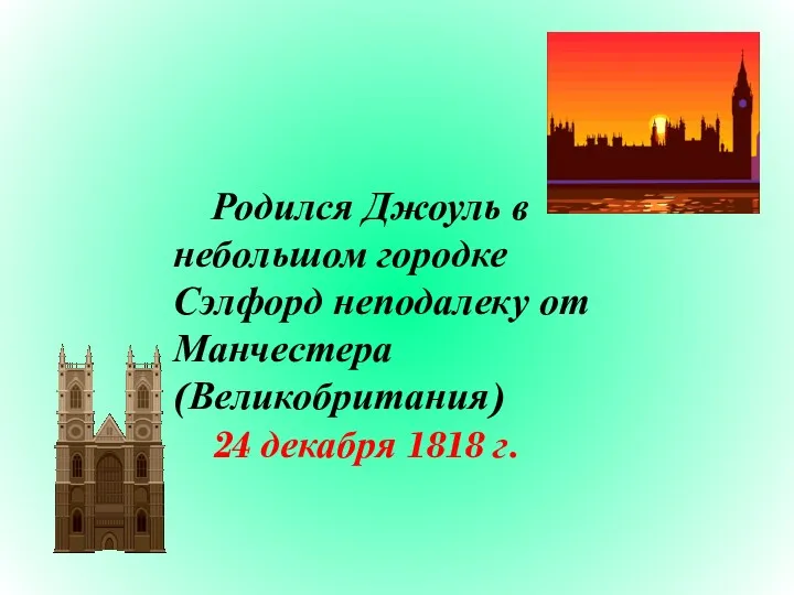 Родился Джоуль в небольшом городке Сэлфорд неподалеку от Манчестера (Великобритания) 24 декабря 1818 г.