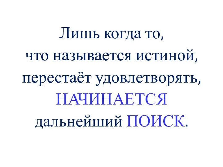 Лишь когда то, что называется истиной, перестаёт удовлетворять, НАЧИНАЕТСЯ дальнейший ПОИСК.