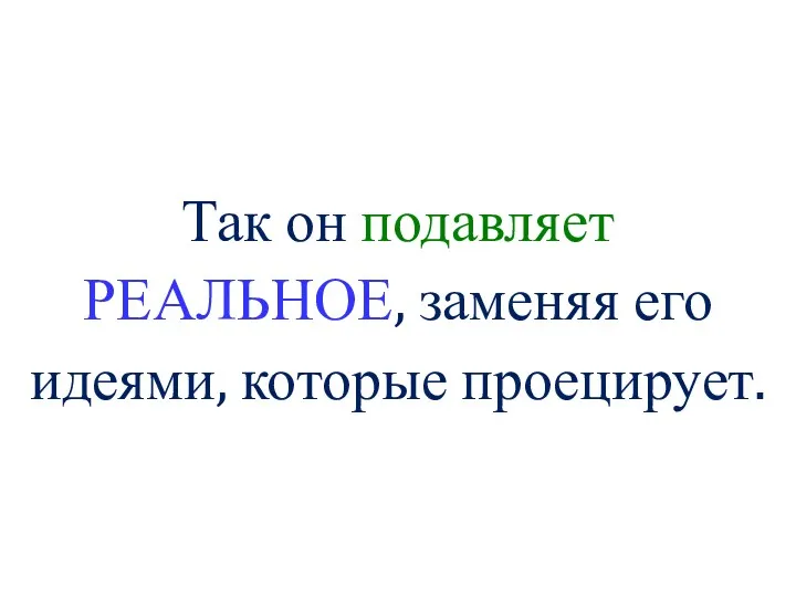 Так он подавляет РЕАЛЬНОЕ, заменяя его идеями, которые проецирует.