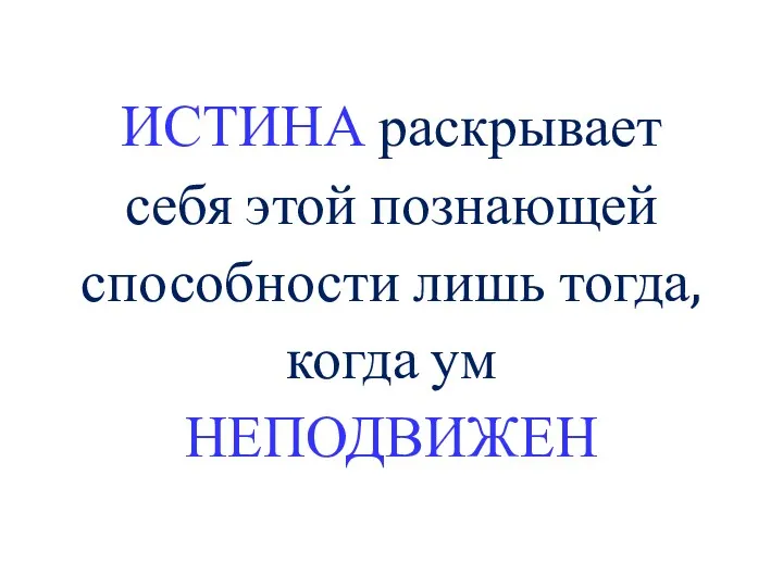 ИСТИНА раскрывает себя этой познающей способности лишь тогда, когда ум НЕПОДВИЖЕН