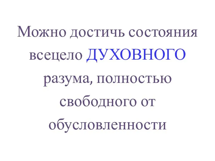 Можно достичь состояния всецело ДУХОВНОГО разума, полностью свободного от обусловленности