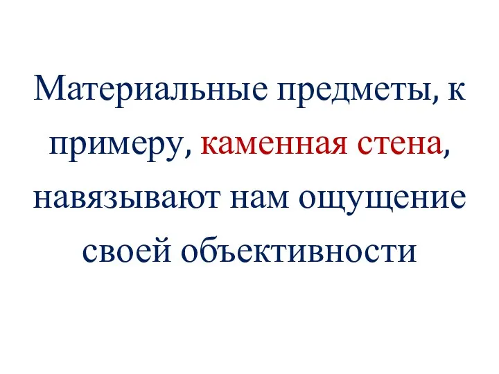 Материальные предметы, к примеру, каменная стена, навязывают нам ощущение своей объективности